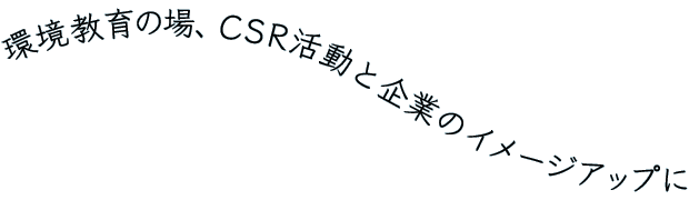 環境教育の場、CSR活動と企業のイメージアップに